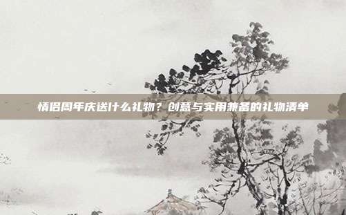 情侣周年庆送什么礼物？创意与实用兼备的礼物清单