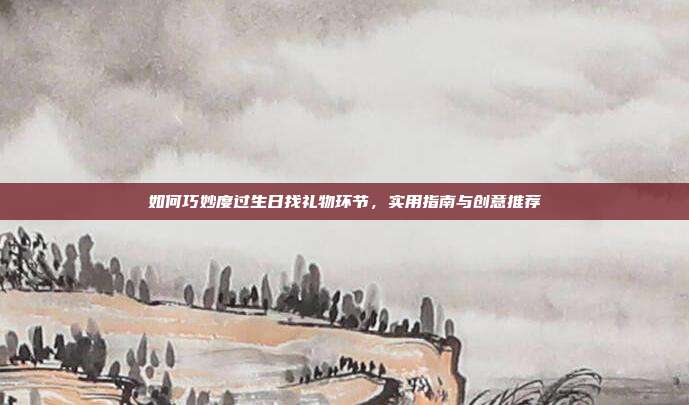 如何巧妙度过生日找礼物环节，实用指南与创意推荐
