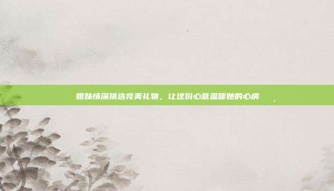 🎁姐妹情深挑选完美礼物，让这份心意温暖她的心房🌸