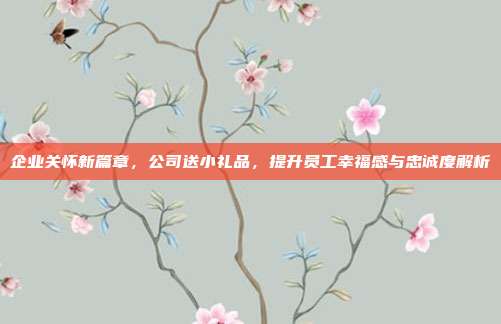 企业关怀新篇章，公司送小礼品，提升员工幸福感与忠诚度解析