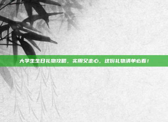 大学生生日礼物攻略，实用又走心，这份礼物清单必看！