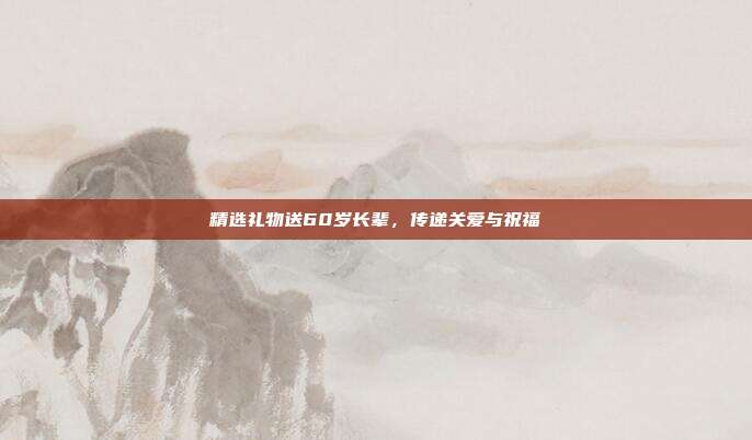 精选礼物送60岁长辈，传递关爱与祝福