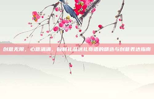 创意无限，心意满满，自制礼品送礼寄语的精选与创意表达指南