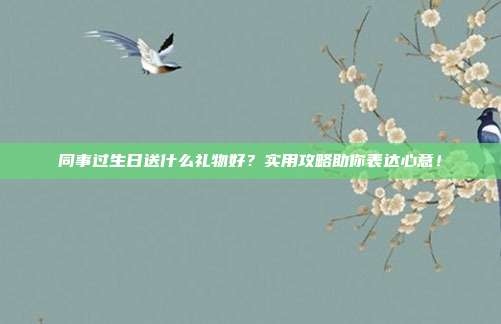 同事过生日送什么礼物好？实用攻略助你表达心意！