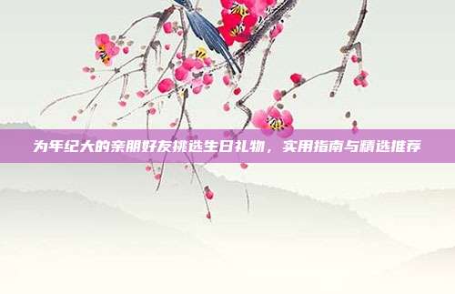 为年纪大的亲朋好友挑选生日礼物，实用指南与精选推荐