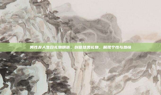 男性友人生日礼物精选，创意球类礼物，展现个性与热情