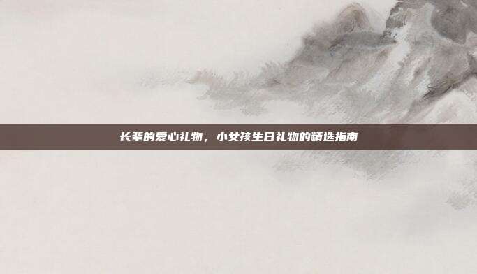 长辈的爱心礼物，小女孩生日礼物的精选指南