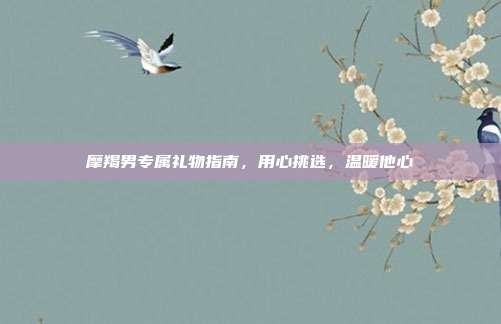 摩羯男专属礼物指南，用心挑选，温暖他心