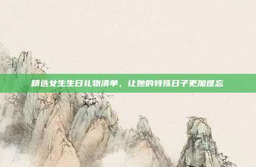 精选女生生日礼物清单，让她的特殊日子更加难忘