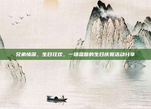 兄弟情深，生日狂欢，一场温馨的生日庆祝活动分享
