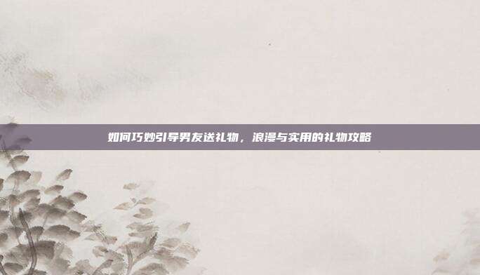 如何巧妙引导男友送礼物，浪漫与实用的礼物攻略