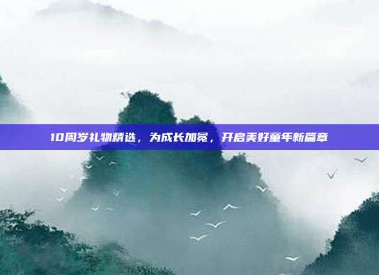 10周岁礼物精选，为成长加冕，开启美好童年新篇章