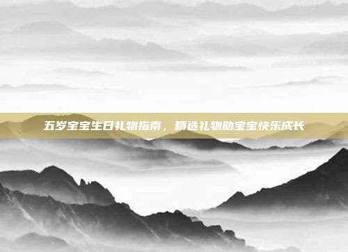 五岁宝宝生日礼物指南，精选礼物助宝宝快乐成长