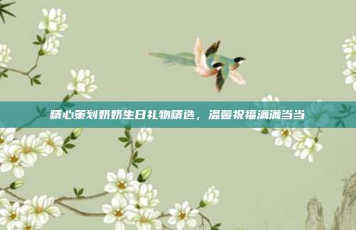 精心策划奶奶生日礼物精选，温馨祝福满满当当