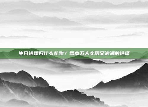 生日送媳妇什么礼物？盘点五大实用又浪漫的选择