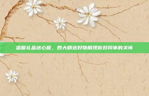 温馨礼品送心意，四大精选好物展现你对同事的关怀