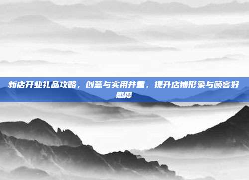 新店开业礼品攻略，创意与实用并重，提升店铺形象与顾客好感度