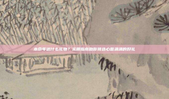 本命年送什么礼物？实用指南助你挑选心意满满的好礼