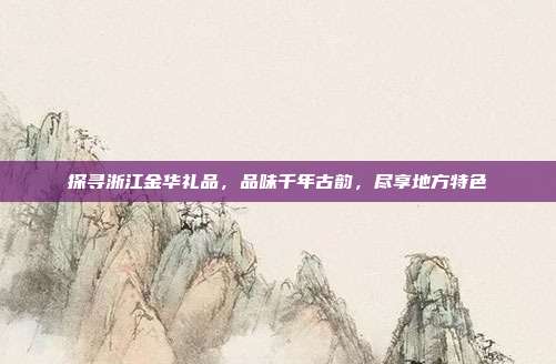 探寻浙江金华礼品，品味千年古韵，尽享地方特色