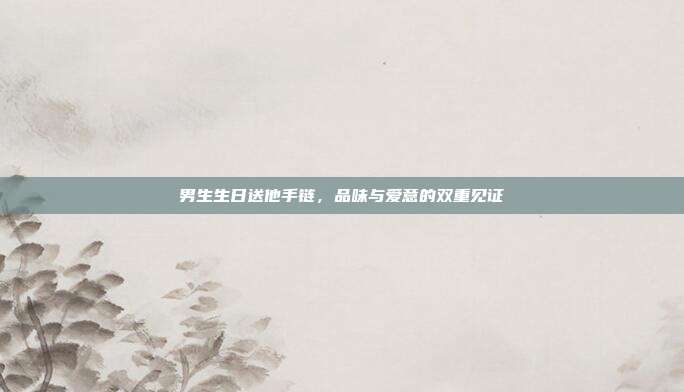男生生日送他手链，品味与爱意的双重见证