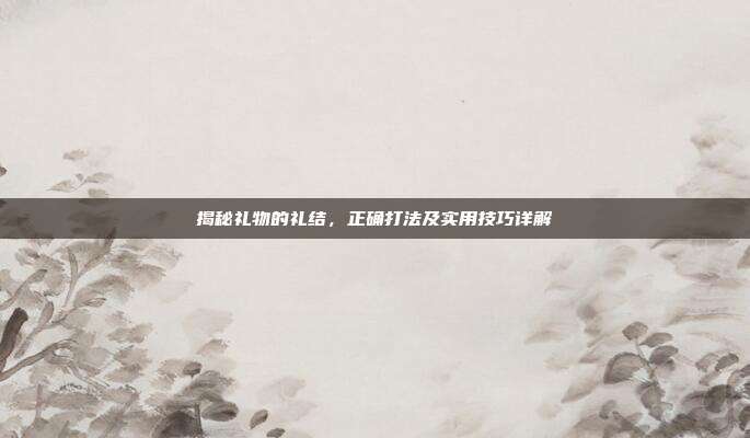 揭秘礼物的礼结，正确打法及实用技巧详解