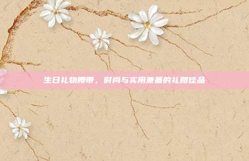 生日礼物腰带，时尚与实用兼备的礼赠佳品