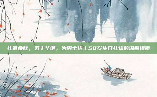 礼赞金秋，五十华诞，为男士送上50岁生日礼物的温馨指南