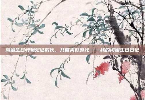 闺蜜生日特辑见证成长，共度美好时光——我的闺蜜生日日记