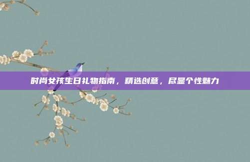 时尚女孩生日礼物指南，精选创意，尽显个性魅力
