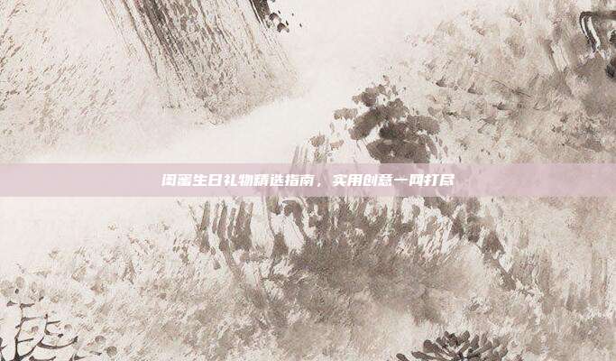 闺蜜生日礼物精选指南，实用创意一网打尽