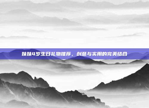妹妹4岁生日礼物推荐，创意与实用的完美结合