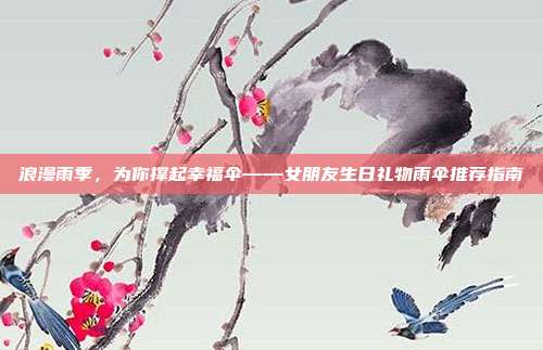 浪漫雨季，为你撑起幸福伞——女朋友生日礼物雨伞推荐指南