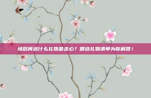 情侣间送什么礼物最走心？精选礼物清单为你解答！