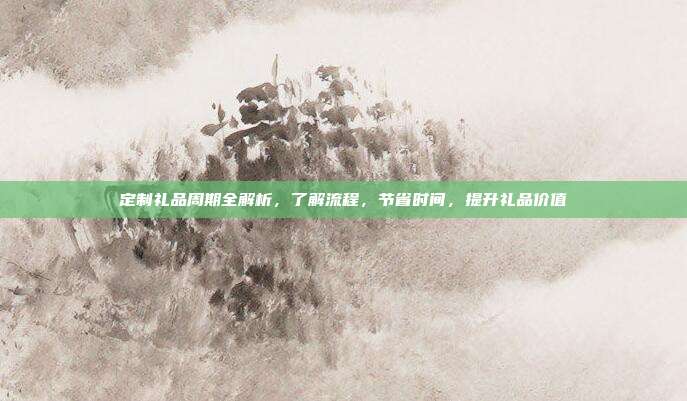 定制礼品周期全解析，了解流程，节省时间，提升礼品价值