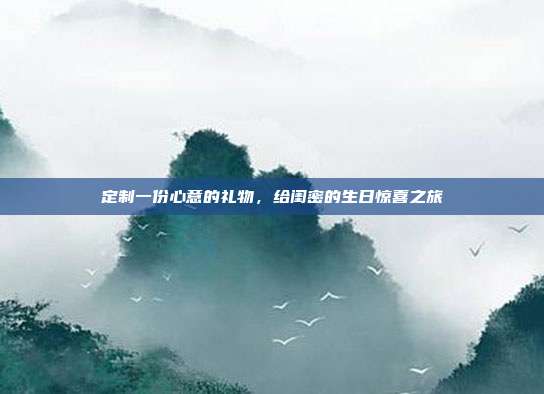 定制一份心意的礼物，给闺密的生日惊喜之旅