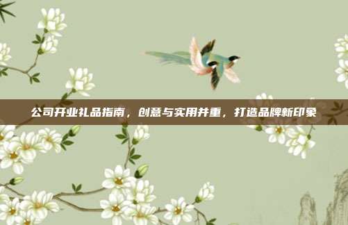 公司开业礼品指南，创意与实用并重，打造品牌新印象