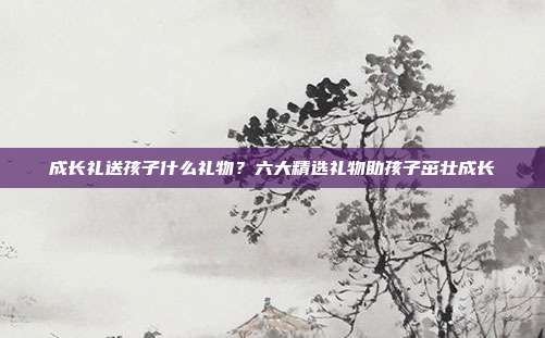 成长礼送孩子什么礼物？六大精选礼物助孩子茁壮成长