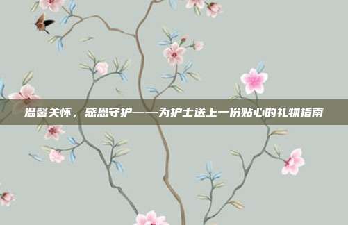 温馨关怀，感恩守护——为护士送上一份贴心的礼物指南