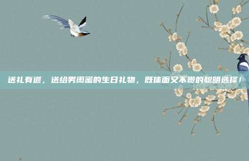 送礼有道，送给男闺蜜的生日礼物，既体面又不贵的聪明选择！
