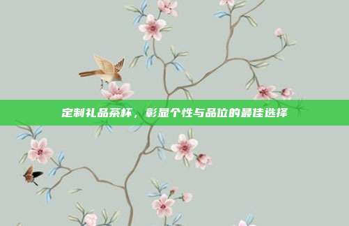 定制礼品茶杯，彰显个性与品位的最佳选择