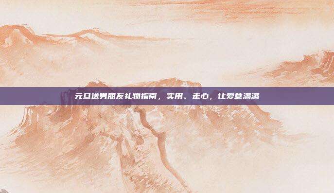 元旦送男朋友礼物指南，实用、走心，让爱意满满