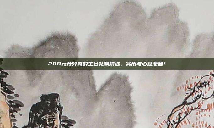 200元预算内的生日礼物精选，实用与心意兼备！