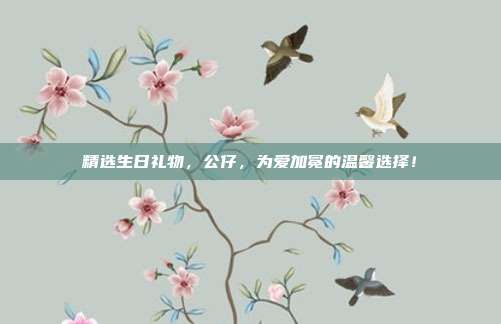 精选生日礼物，公仔，为爱加冕的温馨选择！