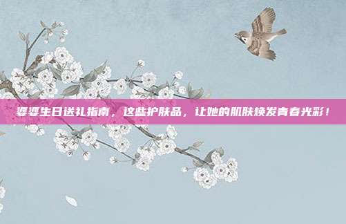 婆婆生日送礼指南，这些护肤品，让她的肌肤焕发青春光彩！