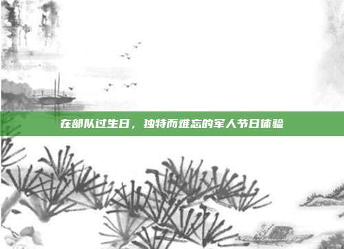 在部队过生日，独特而难忘的军人节日体验