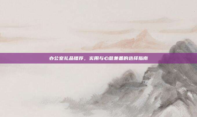 办公室礼品推荐，实用与心意兼备的选择指南