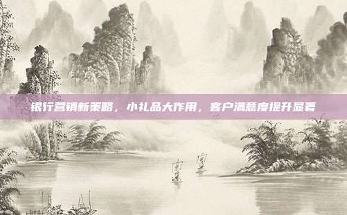 银行营销新策略，小礼品大作用，客户满意度提升显著