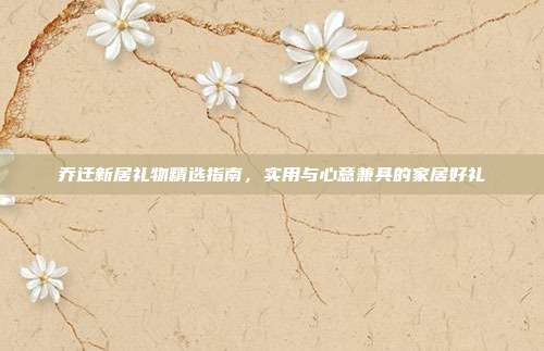乔迁新居礼物精选指南，实用与心意兼具的家居好礼
