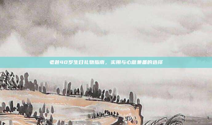 老爸40岁生日礼物指南，实用与心意兼备的选择