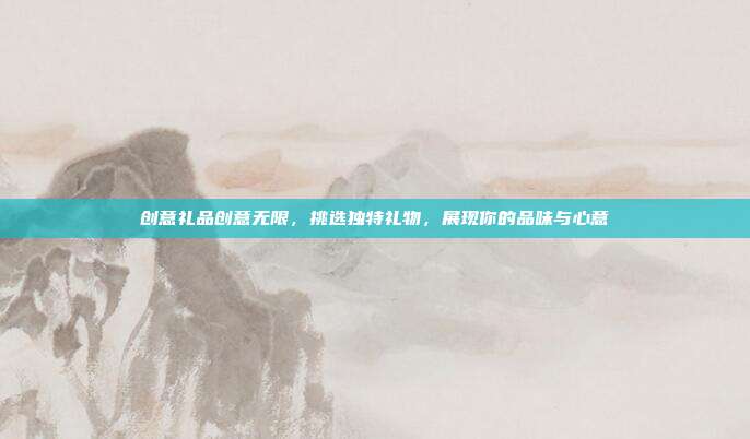 创意礼品创意无限，挑选独特礼物，展现你的品味与心意